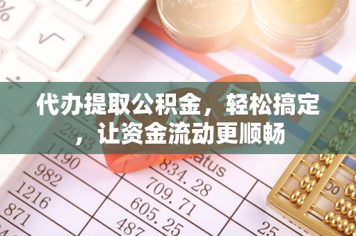 罗城代办提取公积金，轻松搞定，让资金流动更顺畅