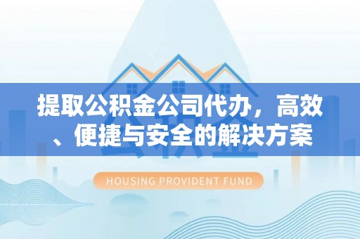 罗城提取公积金公司代办，高效、便捷与安全的解决方案