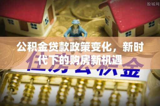 罗城公积金贷款政策变化，新时代下的购房新机遇