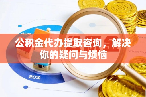 罗城公积金代办提取咨询，解决你的疑问与烦恼