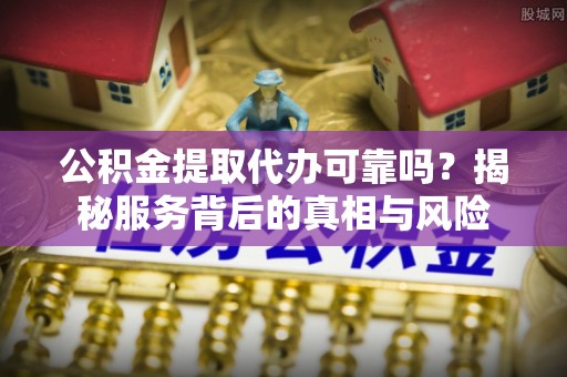 罗城公积金提取代办可靠吗？揭秘服务背后的真相与风险