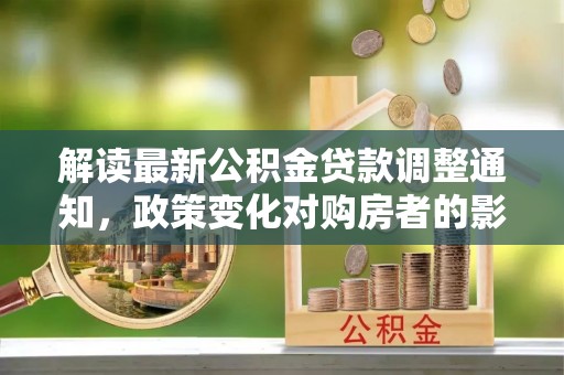 罗城解读最新公积金贷款调整通知，政策变化对购房者的影响