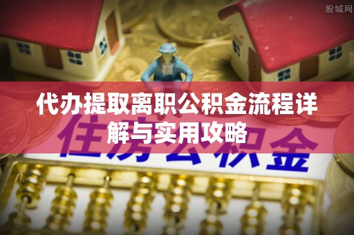 罗城代办提取离职公积金流程详解与实用攻略