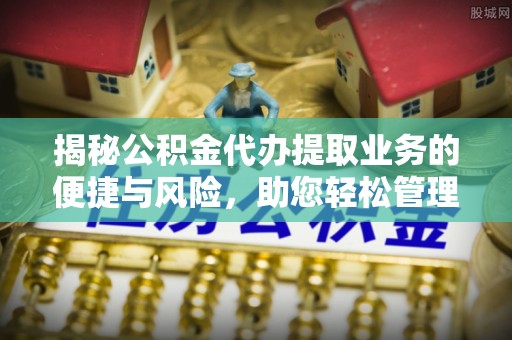罗城揭秘公积金代办提取业务的便捷与风险，助您轻松管理财务
