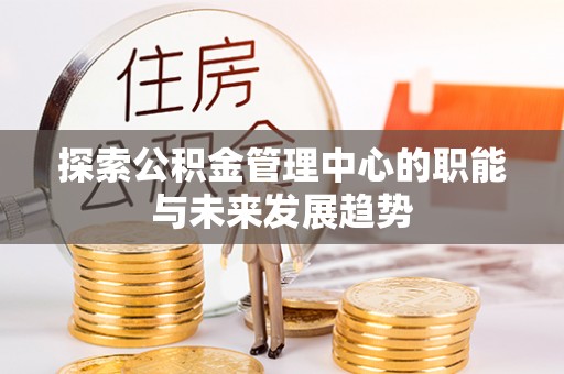 罗城探索公积金管理中心的职能与未来发展趋势