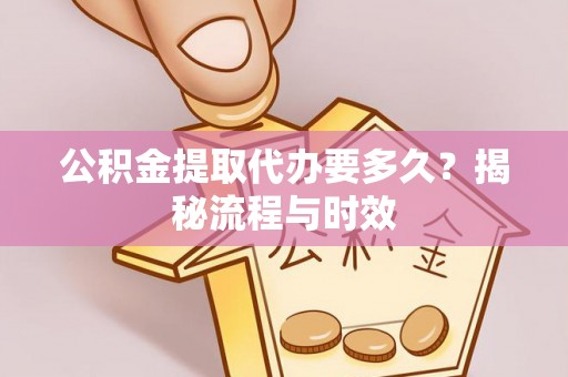 罗城公积金提取代办要多久？揭秘流程与时效