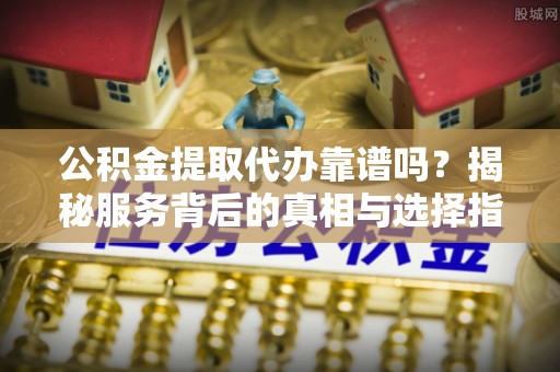 罗城公积金提取代办靠谱吗？揭秘服务背后的真相与选择指南