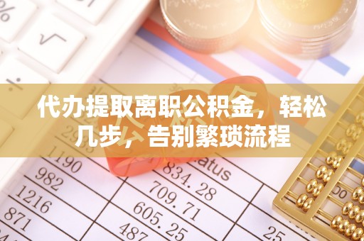 罗城代办提取离职公积金，轻松几步，告别繁琐流程