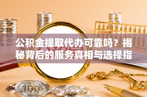 罗城公积金提取代办可靠吗？揭秘背后的服务真相与选择指南