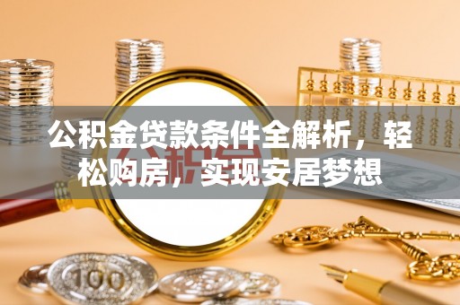 罗城公积金贷款条件全解析，轻松购房，实现安居梦想
