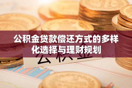 罗城公积金贷款偿还方式的多样化选择与理财规划