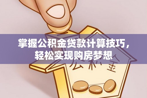 罗城掌握公积金贷款计算技巧，轻松实现购房梦想