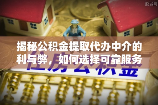 罗城揭秘公积金提取代办中介的利与弊，如何选择可靠服务？