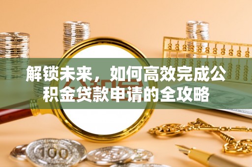 罗城解锁未来，如何高效完成公积金贷款申请的全攻略