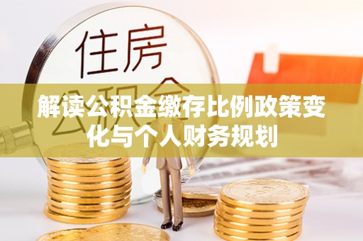 罗城解读公积金缴存比例政策变化与个人财务规划