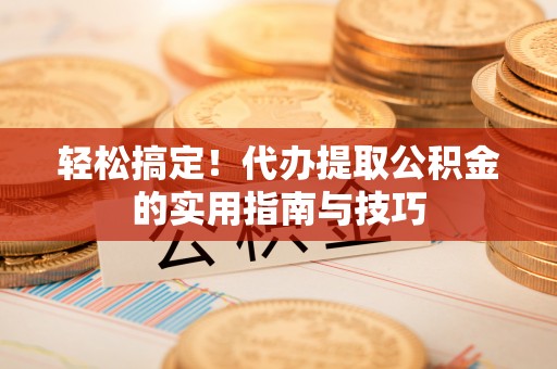 罗城轻松搞定！代办提取公积金的实用指南与技巧