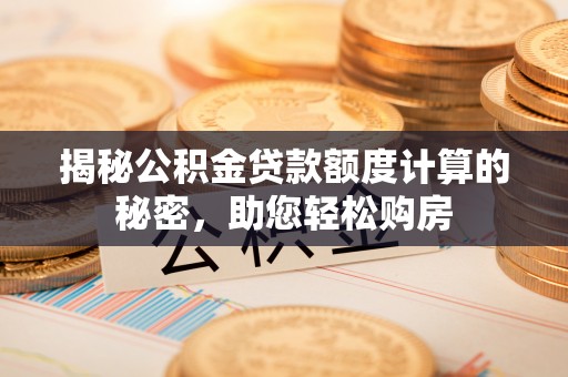 罗城揭秘公积金贷款额度计算的秘密，助您轻松购房