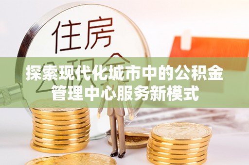 罗城探索现代化城市中的公积金管理中心服务新模式