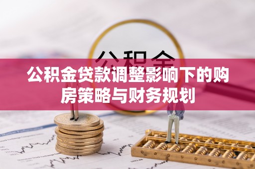 罗城公积金贷款调整影响下的购房策略与财务规划