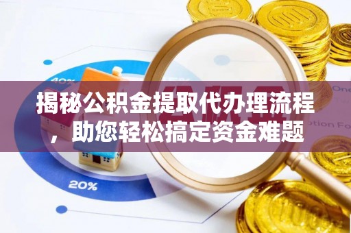 罗城揭秘公积金提取代办理流程，助您轻松搞定资金难题