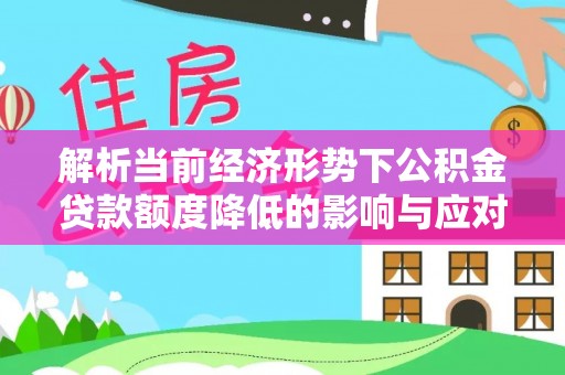 罗城解析当前经济形势下公积金贷款额度降低的影响与应对策略