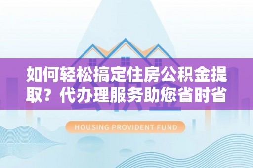 罗城如何轻松搞定住房公积金提取？代办理服务助您省时省力