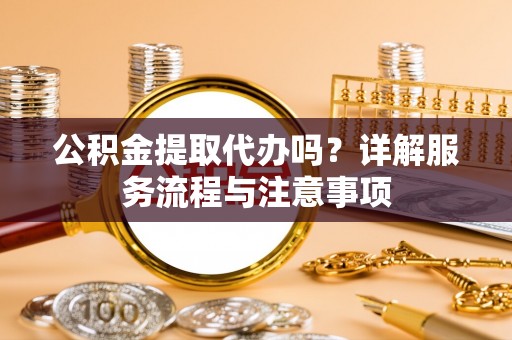 罗城公积金提取代办吗？详解服务流程与注意事项