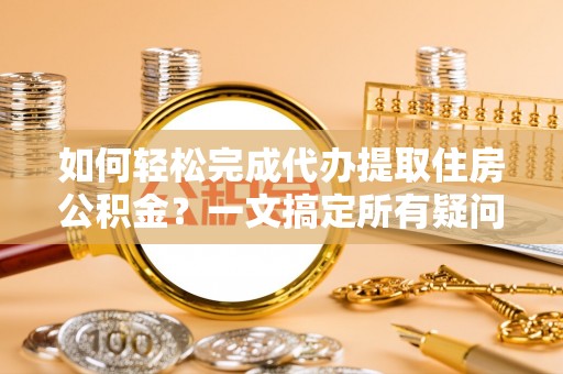 罗城如何轻松完成代办提取住房公积金？一文搞定所有疑问