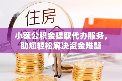 罗城小额公积金提取代办服务，助您轻松解决资金难题