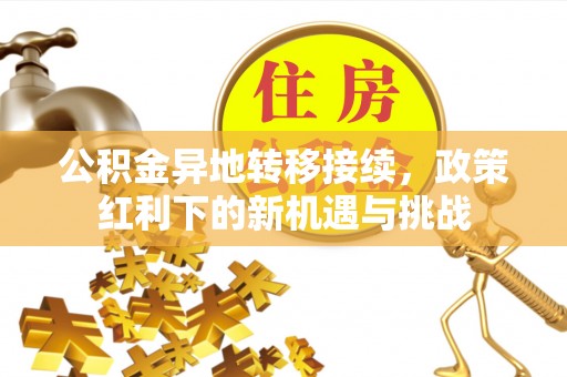 罗城公积金异地转移接续，政策红利下的新机遇与挑战