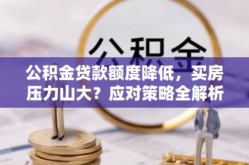 罗城公积金贷款额度降低，买房压力山大？应对策略全解析