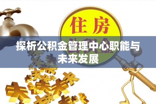 罗城探析公积金管理中心职能与未来发展