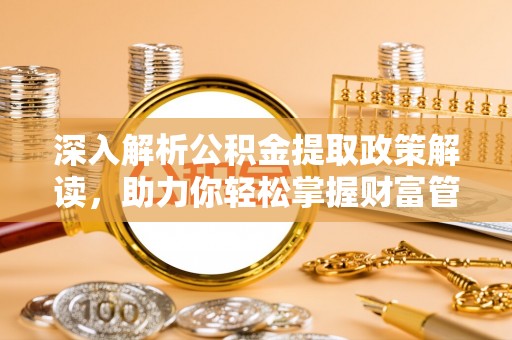 罗城深入解析公积金提取政策解读，助力你轻松掌握财富管理新技能