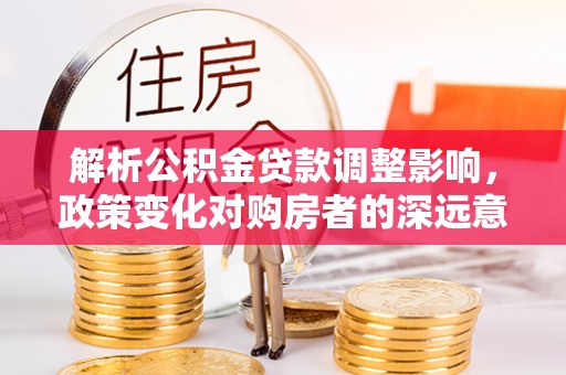 罗城解析公积金贷款调整影响，政策变化对购房者的深远意义