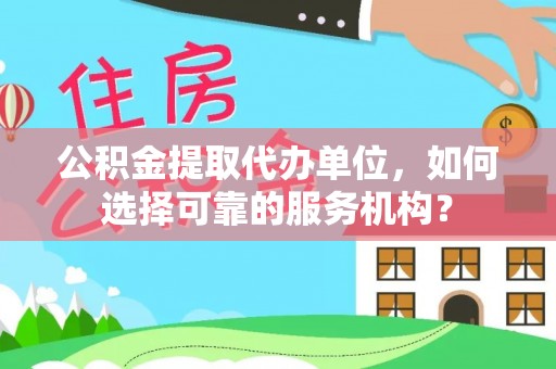 罗城公积金提取代办单位，如何选择可靠的服务机构？