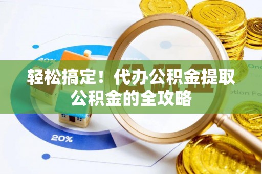 罗城轻松搞定！代办公积金提取公积金的全攻略