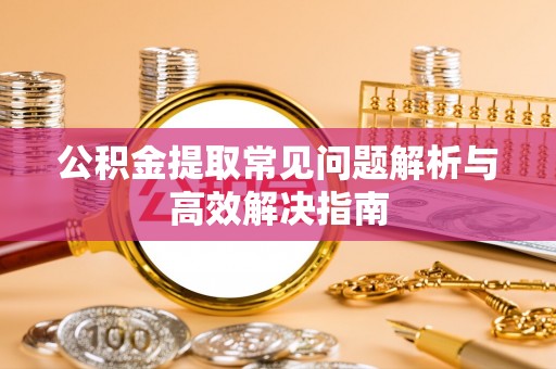 罗城公积金提取常见问题解析与高效解决指南