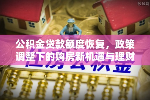 罗城公积金贷款额度恢复，政策调整下的购房新机遇与理财规划