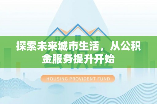 罗城探索未来城市生活，从公积金服务提升开始