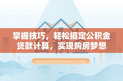 罗城掌握技巧，轻松搞定公积金贷款计算，实现购房梦想