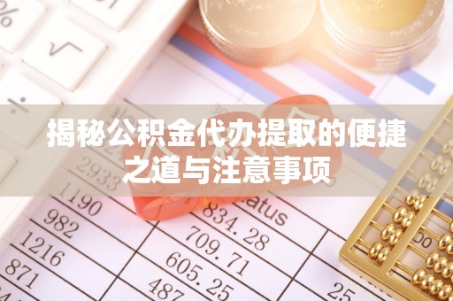 罗城揭秘公积金代办提取的便捷之道与注意事项