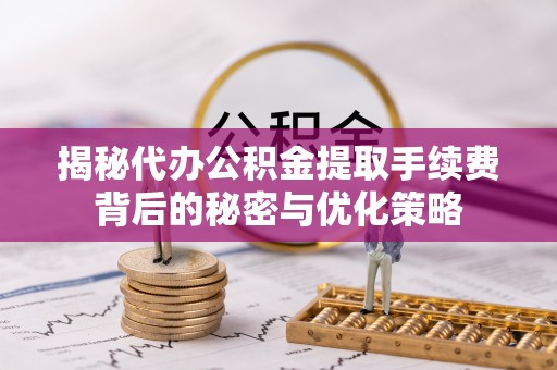 罗城揭秘代办公积金提取手续费背后的秘密与优化策略