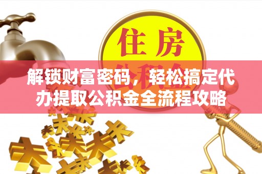 罗城解锁财富密码，轻松搞定代办提取公积金全流程攻略