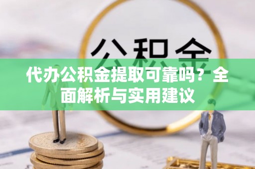 罗城代办公积金提取可靠吗？全面解析与实用建议