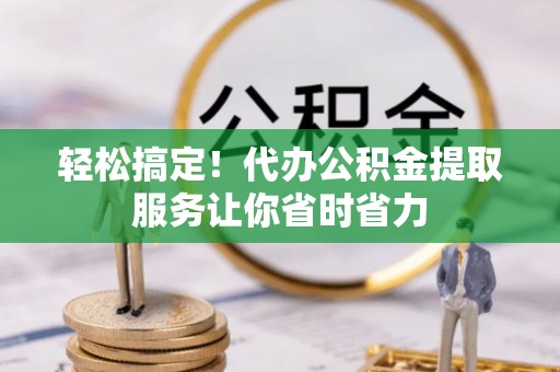 罗城轻松搞定！代办公积金提取服务让你省时省力