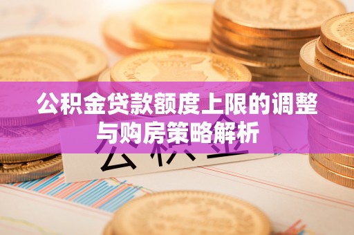 罗城公积金贷款额度上限的调整与购房策略解析