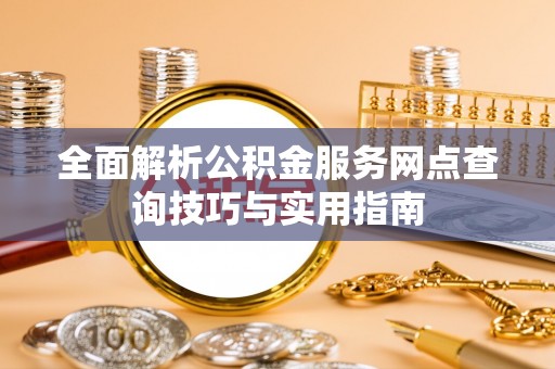 罗城全面解析公积金服务网点查询技巧与实用指南