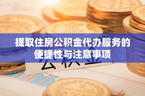 罗城提取住房公积金代办服务的便捷性与注意事项