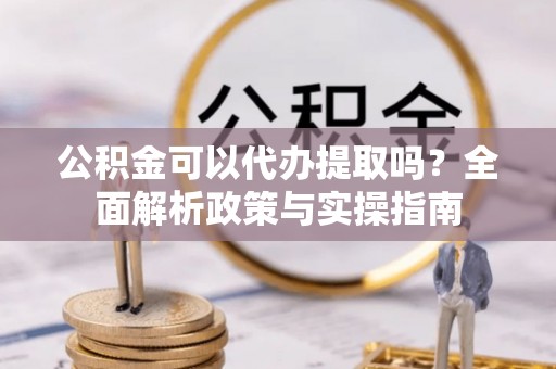 罗城公积金可以代办提取吗？全面解析政策与实操指南