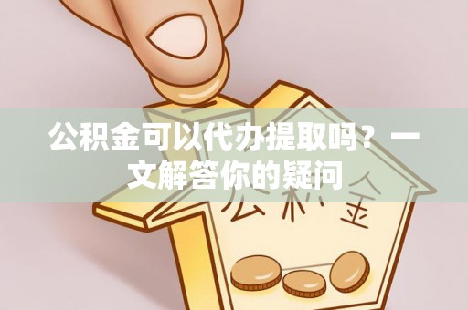 罗城公积金可以代办提取吗？一文解答你的疑问